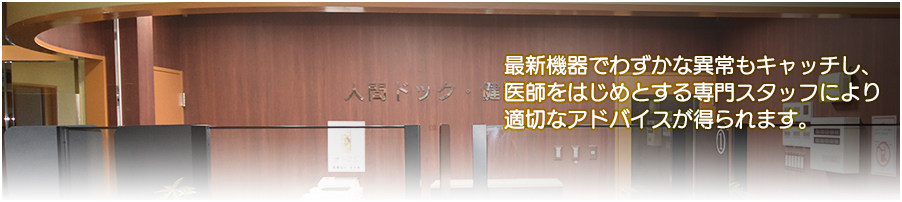 最新機器でわずかな異常もキャッチし医師をはじめとする専門スタッフにより適切なアドバイスが得られます